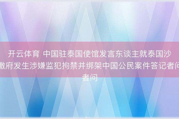 开云体育 中国驻泰国使馆发言东谈主就泰国沙缴府发生涉嫌监犯拘禁并绑架中国公民案件答记者问