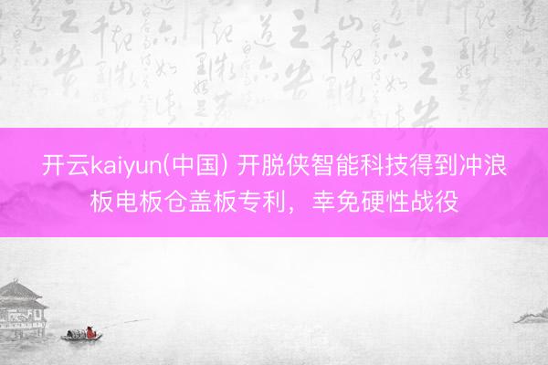 开云kaiyun(中国) 开脱侠智能科技得到冲浪板电板仓盖板专利，幸免硬性战役
