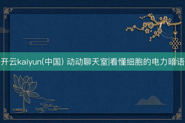 开云kaiyun(中国) 动动聊天室|看懂细胞的电力暗语