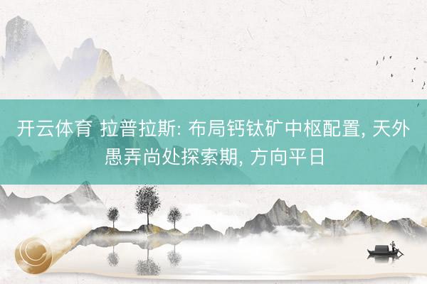 开云体育 拉普拉斯: 布局钙钛矿中枢配置， 天外愚弄尚处探索期， 方向平日