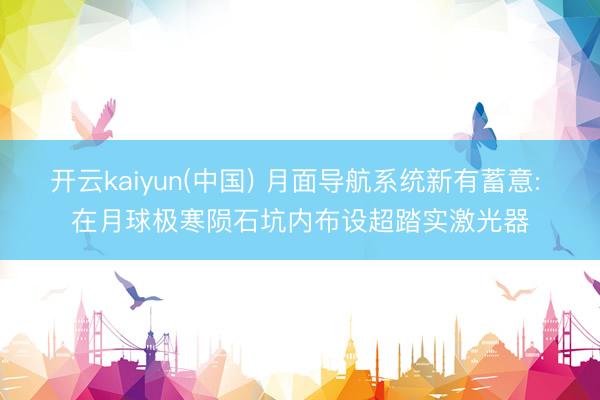 开云kaiyun(中国) 月面导航系统新有蓄意: 在月球极寒陨石坑内布设超踏实激光器