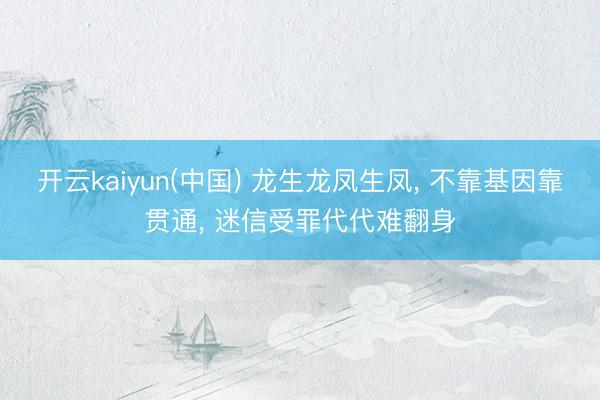 开云kaiyun(中国) 龙生龙凤生凤， 不靠基因靠贯通， 迷信受罪代代难翻身