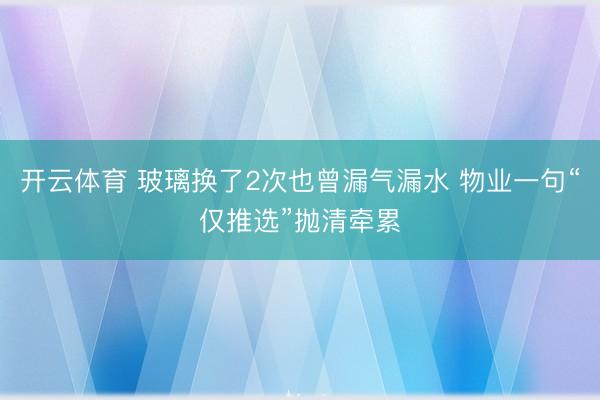 开云体育 玻璃换了2次也曾漏气漏水 物业一句“仅推选”抛清牵累
