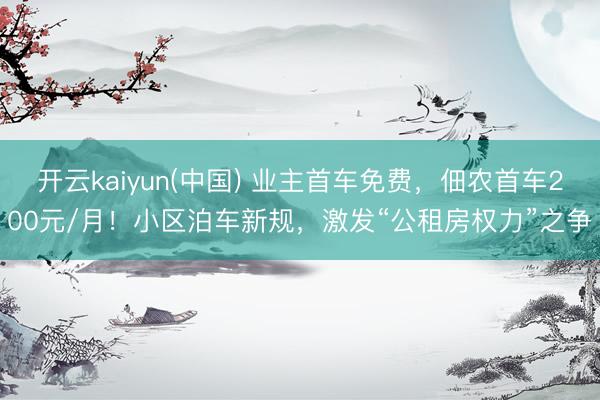 开云kaiyun(中国) 业主首车免费，佃农首车200元/月！小区泊车新规，激发“公租房权力”之争