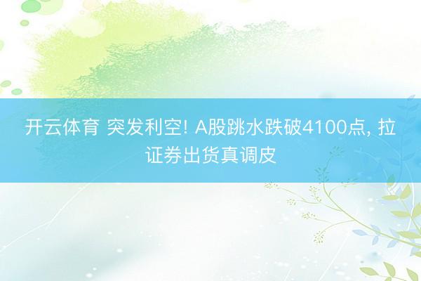 开云体育 突发利空! A股跳水跌破4100点， 拉证券出货真调皮
