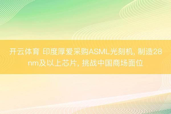 开云体育 印度厚爱采购ASML光刻机, 制造28nm及以上芯片, 挑战中国商场面位