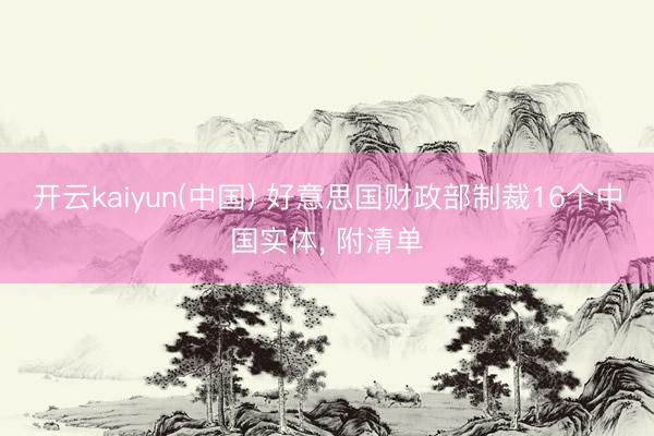 开云kaiyun(中国) 好意思国财政部制裁16个中国实体， 附清单