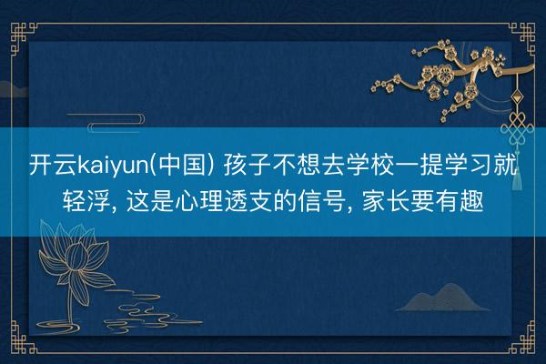 开云kaiyun(中国) 孩子不想去学校一提学习就轻浮， 这是心理透支的信号， 家长要有趣