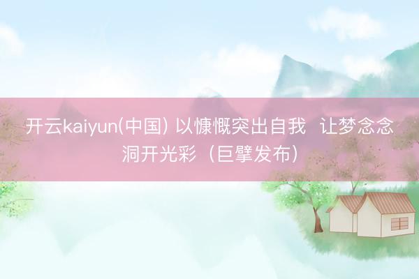开云kaiyun(中国) 以慷慨突出自我  让梦念念洞开光彩（巨擘发布）