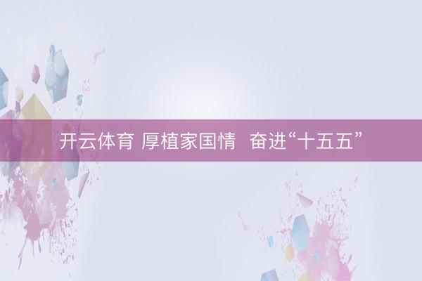开云体育 厚植家国情  奋进“十五五”