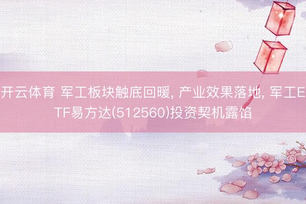 开云体育 军工板块触底回暖， 产业效果落地， 军工ETF易方达(512560)投资契机露馅