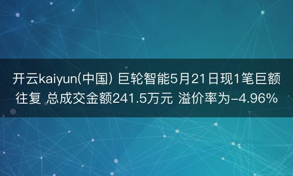 开云kaiyun(中国) 巨轮智能5月21日现1笔巨额往复 总成交金额241.5万元 溢价率为-4.96%