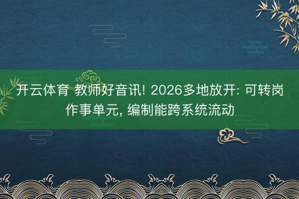 开云体育 教师好音讯! 2026多地放开: 可转岗作事单元， 编制能跨系统流动