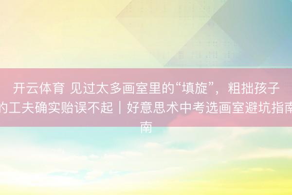 开云体育 见过太多画室里的“填旋”，粗拙孩子的工夫确实贻误不起｜好意思术中考选画室避坑指南