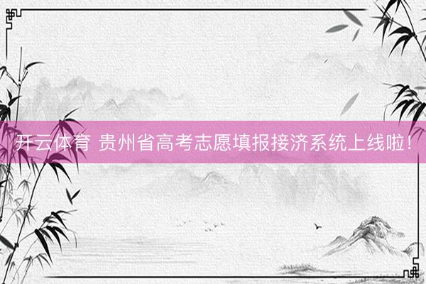 开云体育 贵州省高考志愿填报接济系统上线啦！