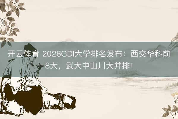 开云体育 2026GDI大学排名发布：西交华科前8大，武大中山川大并排！