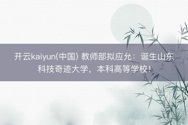 开云kaiyun(中国) 教师部拟应允：诞生山东科技奇迹大学，本科高等学校！