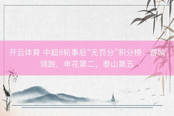 开云体育 中超8轮事后“无罚分”积分榜：蓉城领跑，申花第二，<a href=