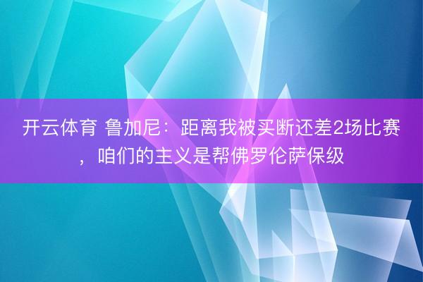 开云体育 鲁加尼：距离我被买断还差2场比赛，咱们的主义是帮佛罗伦萨保级