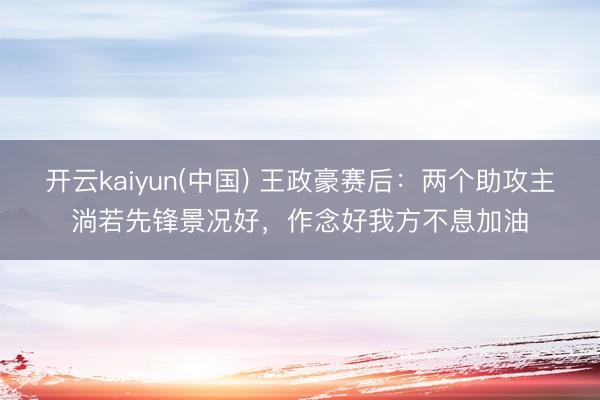 开云kaiyun(中国) 王政豪赛后：两个助攻主淌若先锋景况好，作念好我方不息加油