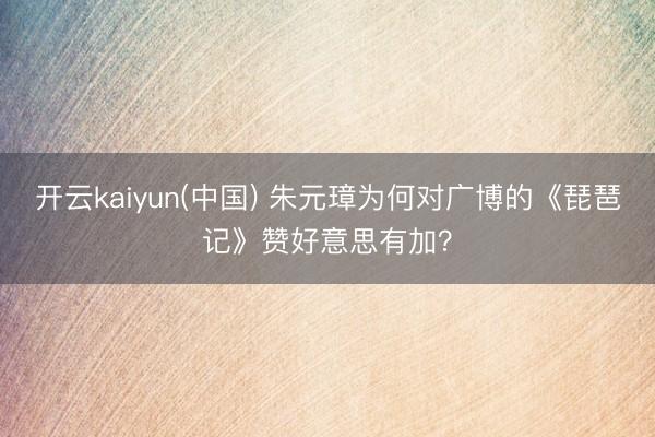 开云kaiyun(中国) 朱元璋为何对广博的《琵琶记》赞好意思有加？