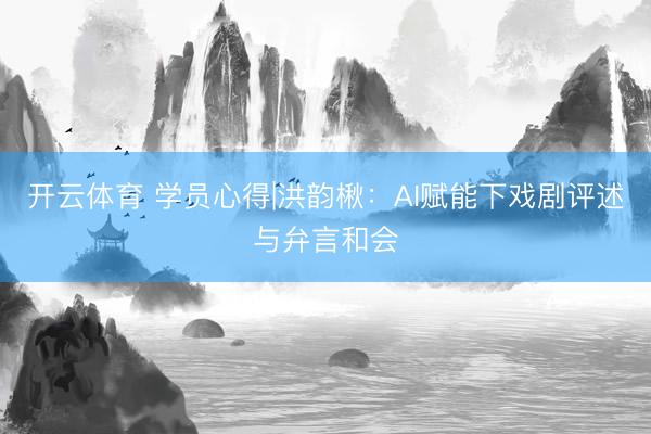 开云体育 学员心得|洪韵楸：AI赋能下戏剧评述与弁言和会
