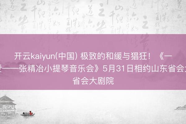 开云kaiyun(中国) 极致的和缓与猖狂！《一世所爱——张精冶小提琴音乐会》5月31日相约山东省会大剧院