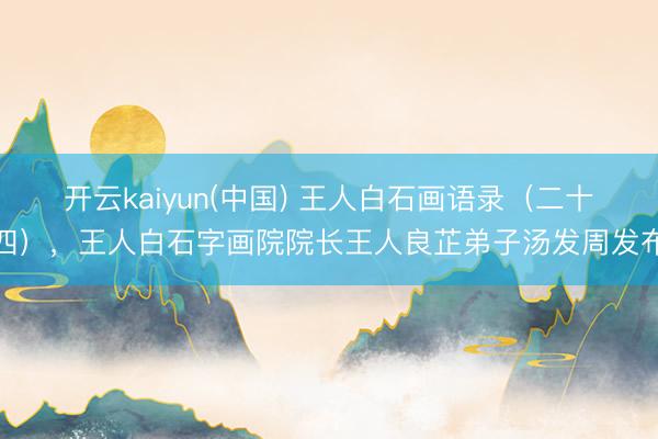 开云kaiyun(中国) 王人白石画语录（二十四），王人白石字画院院长王人良芷弟子汤发周发布