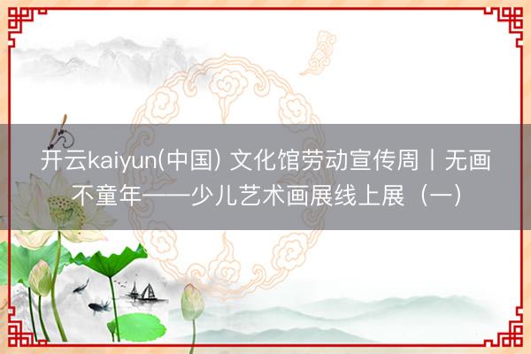 开云kaiyun(中国) 文化馆劳动宣传周丨无画不童年——少儿艺术画展线上展（一）