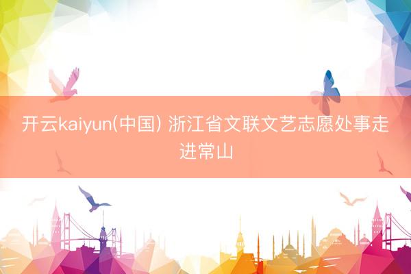 开云kaiyun(中国) 浙江省文联文艺志愿处事走进常山