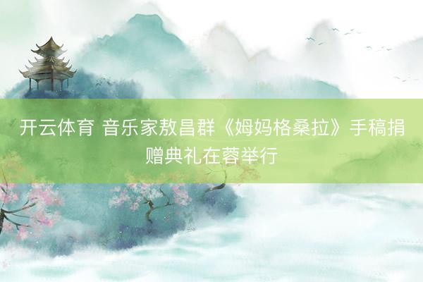 开云体育 音乐家敖昌群《姆妈格桑拉》手稿捐赠典礼在蓉举行