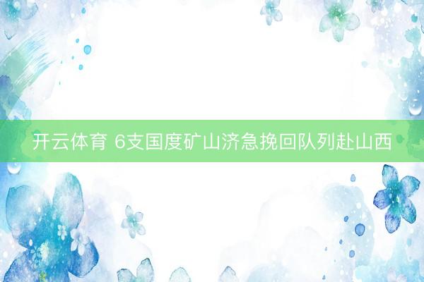 开云体育 6支国度矿山济急挽回队列赴山西