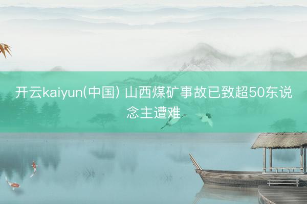 开云kaiyun(中国) 山西煤矿事故已致超50东说念主遭难