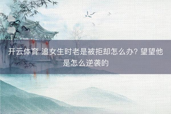开云体育 追女生时老是被拒却怎么办? 望望他是怎么逆袭的