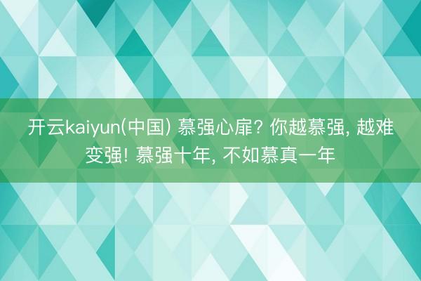 开云kaiyun(中国) 慕强心扉? 你越慕强， 越难变强! 慕强十年， 不如慕真一年