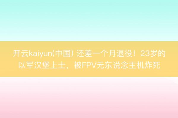 开云kaiyun(中国) 还差一个月退役！23岁的以军汉堡上士，被FPV无东说念主机炸死