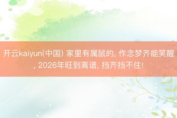 开云kaiyun(中国) 家里有属鼠的， 作念梦齐能笑醒， 2026年旺到离谱， 挡齐挡不住!