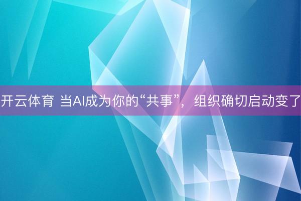 开云体育 当AI成为你的“共事”，组织确切启动变了