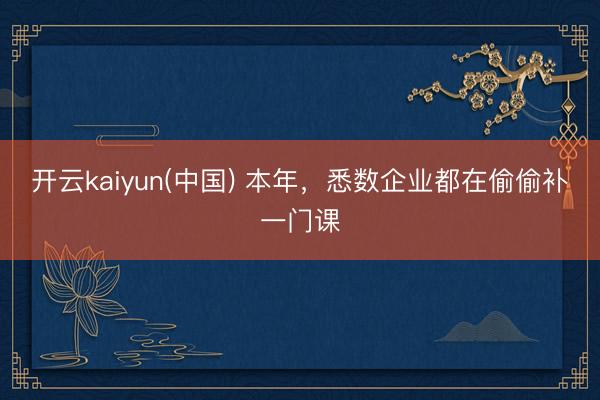 开云kaiyun(中国) 本年，悉数企业都在偷偷补一门课