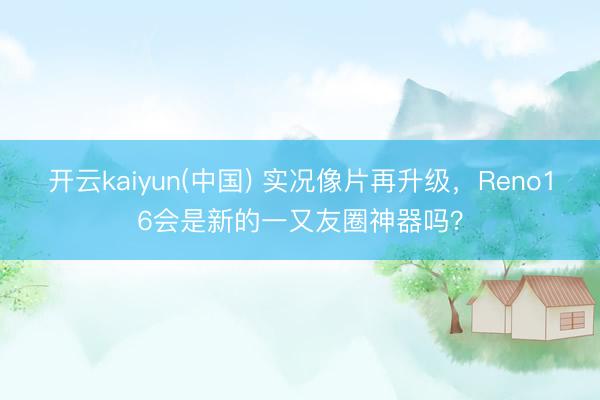 开云kaiyun(中国) 实况像片再升级，Reno16会是新的一又友圈神器吗？