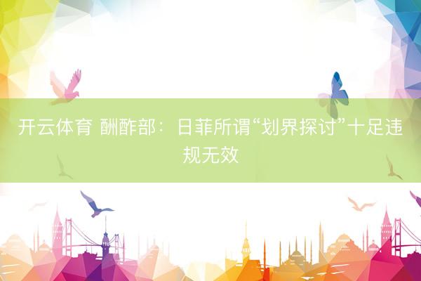 开云体育 酬酢部：日菲所谓“划界探讨”十足违规无效
