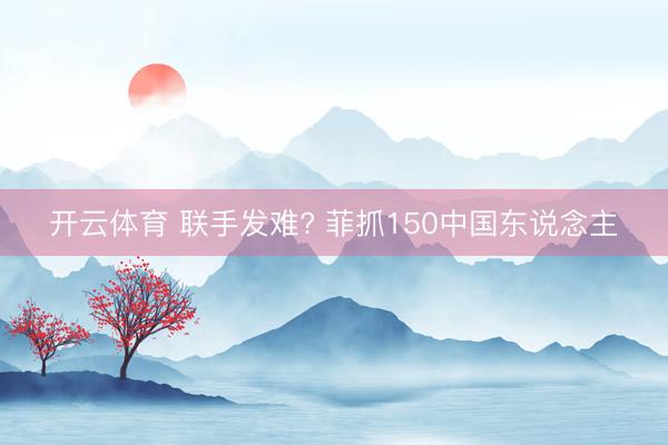 开云体育 联手发难? 菲抓150中国东说念主