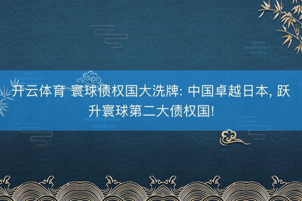 开云体育 寰球债权国大洗牌: 中国卓越日本， 跃升寰球第二大债权国!