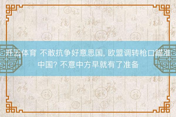 开云体育 不敢抗争好意思国, 欧盟调转枪口瞄准中国? 不意中方早就有了准备