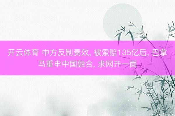 开云体育 中方反制奏效， 被索赔135亿后， 巴拿马重申中国融合， 求网开一面