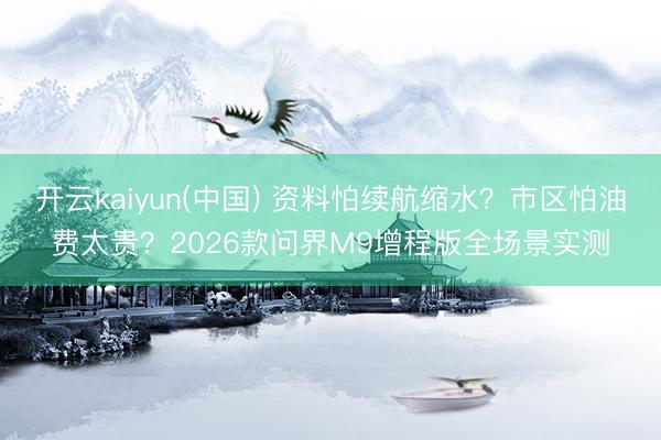 开云kaiyun(中国) 资料怕续航缩水？市区怕油费太贵？2026款问界M9增程版全场景实测
