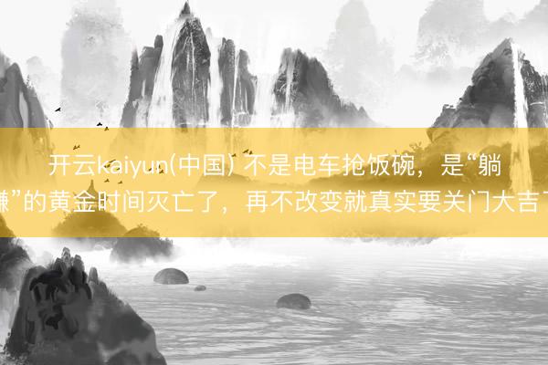 开云kaiyun(中国) 不是电车抢饭碗，是“躺赚”的黄金时间灭亡了，再不改变就真实要关门大吉了
