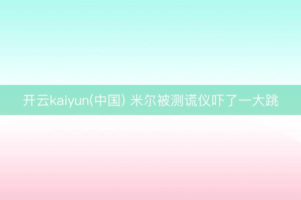 开云kaiyun(中国) 米尔被测谎仪吓了一大跳