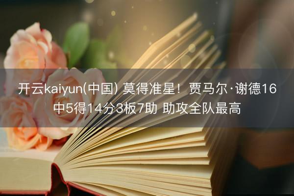 开云kaiyun(中国) 莫得准星！贾马尔·谢德16中5得14分3板7助 助攻全队最高