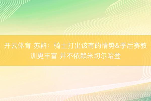 开云体育 苏群：骑士打出该有的情势&季后赛教训更丰富 并不依赖米切尔哈登
